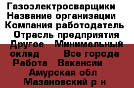 Газоэлектросварщики › Название организации ­ Компания-работодатель › Отрасль предприятия ­ Другое › Минимальный оклад ­ 1 - Все города Работа » Вакансии   . Амурская обл.,Мазановский р-н